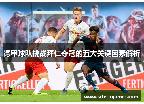 德甲球队挑战拜仁夺冠的五大关键因素解析 德甲球队挑战拜仁夺冠的五大关键因素解析