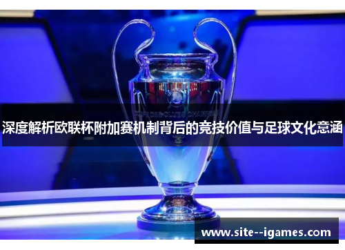 深度解析欧联杯附加赛机制背后的竞技价值与足球文化意涵 深度解析欧联杯附加赛机制背后的竞技价值与足球文化意涵