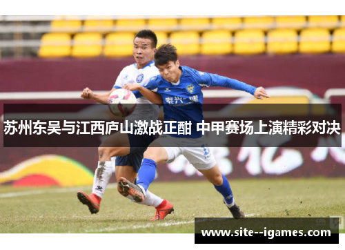 苏州东吴与江西庐山激战正酣 中甲赛场上演精彩对决