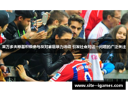 莱万多夫斯基积极参与反对家庭暴力活动 引发社会对这一问题的广泛关注 莱万多夫斯基积极参与反对家庭暴力活动 引发社会对这一问题的广泛关注