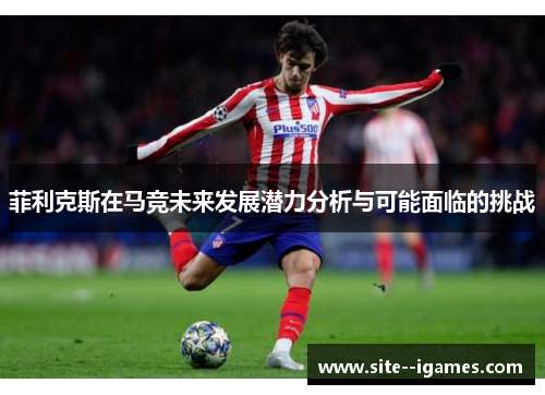 菲利克斯在马竞未来发展潜力分析与可能面临的挑战