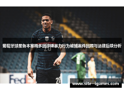 葡萄牙球星鲁本塞梅多因涉嫌暴力行为被捕案件回顾与法律后续分析 葡萄牙球星鲁本塞梅多因涉嫌暴力行为被捕案件回顾与法律后续分析