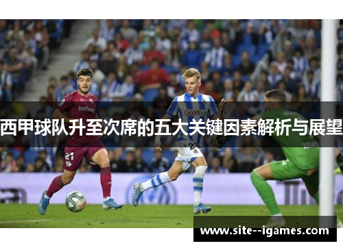 西甲球队升至次席的五大关键因素解析与展望 西甲球队升至次席的五大关键因素解析与展望