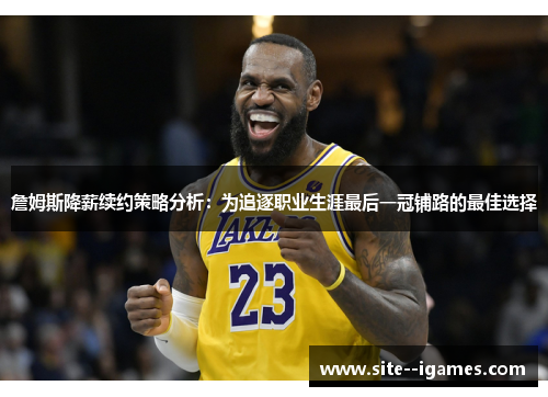 詹姆斯降薪续约策略分析：为追逐职业生涯最后一冠铺路的最佳选择