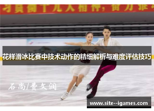 花样滑冰比赛中技术动作的精细解析与难度评估技巧