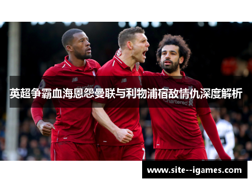 英超争霸血海恩怨曼联与利物浦宿敌情仇深度解析