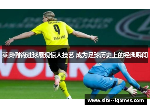莱奥倒钩进球展现惊人技艺 成为足球历史上的经典瞬间 莱奥倒钩进球展现惊人技艺 成为足球历史上的经典瞬间