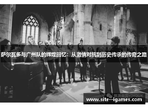萨尔瓦多与广州队的辉煌回忆:从激情对抗到历史传承的传奇之路 萨尔瓦多与广州队的辉煌回忆:从激情对抗到历史传承的传奇之路