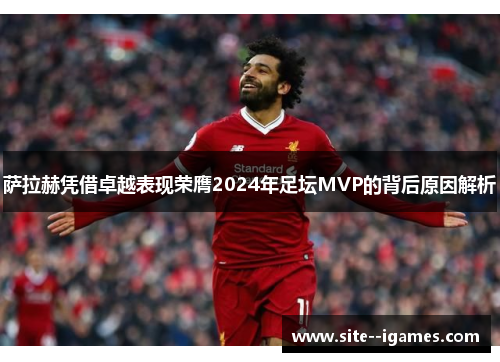 萨拉赫凭借卓越表现荣膺2024年足坛MVP的背后原因解析 萨拉赫凭借卓越表现荣膺2024年足坛MVP的背后原因解析