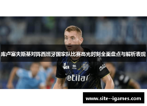 库卢塞夫斯基对阵西班牙国家队比赛高光时刻全面盘点与解析表现