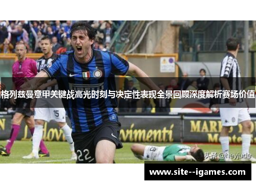 格列兹曼意甲关键战高光时刻与决定性表现全景回顾深度解析赛场价值 格列兹曼意甲关键战高光时刻与决定性表现全景回顾深度解析赛场价值