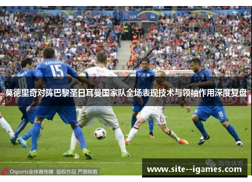 莫德里奇对阵巴黎圣日耳曼国家队全场表现技术与领袖作用深度复盘 莫德里奇对阵巴黎圣日耳曼国家队全场表现技术与领袖作用深度复盘