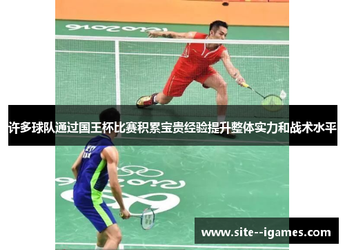 许多球队通过国王杯比赛积累宝贵经验提升整体实力和战术水平 许多球队通过国王杯比赛积累宝贵经验提升整体实力和战术水平