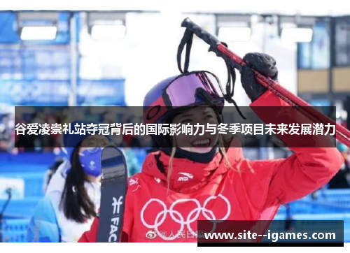 谷爱凌崇礼站夺冠背后的国际影响力与冬季项目未来发展潜力 谷爱凌崇礼站夺冠背后的国际影响力与冬季项目未来发展潜力