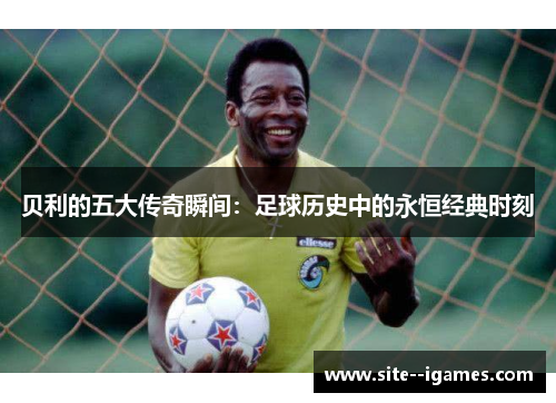 贝利的五大传奇瞬间:足球历史中的永恒经典时刻 贝利的五大传奇瞬间:足球历史中的永恒经典时刻
