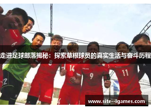 走进足球部落揭秘:探索草根球员的真实生活与奋斗历程 走进足球部落揭秘:探索草根球员的真实生活与奋斗历程