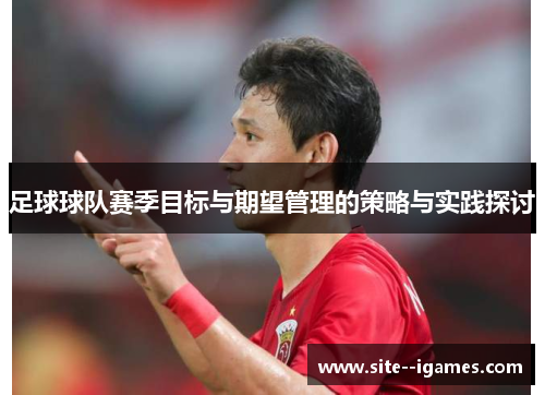 足球球队赛季目标与期望管理的策略与实践探讨 足球球队赛季目标与期望管理的策略与实践探讨