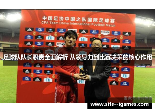 足球队队长职责全面解析 从领导力到比赛决策的核心作用 足球队队长职责全面解析 从领导力到比赛决策的核心作用