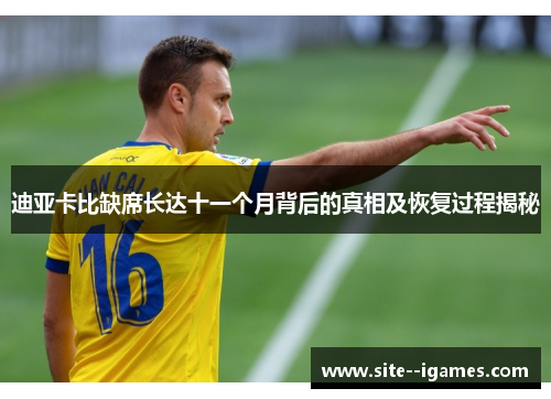 迪亚卡比缺席长达十一个月背后的真相及恢复过程揭秘