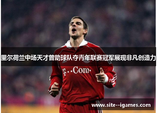 里尔荷兰中场天才曾助球队夺青年联赛冠军展现非凡创造力