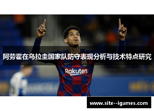 阿劳霍在乌拉圭国家队防守表现分析与技术特点研究