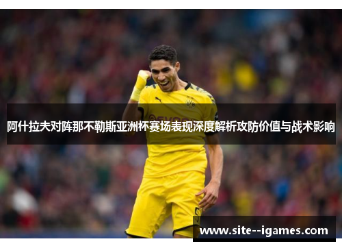 阿什拉夫对阵那不勒斯亚洲杯赛场表现深度解析攻防价值与战术影响