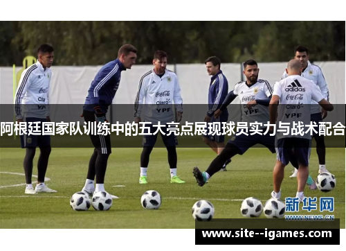阿根廷国家队训练中的五大亮点展现球员实力与战术配合