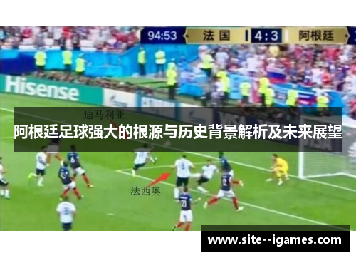 阿根廷足球强大的根源与历史背景解析及未来展望