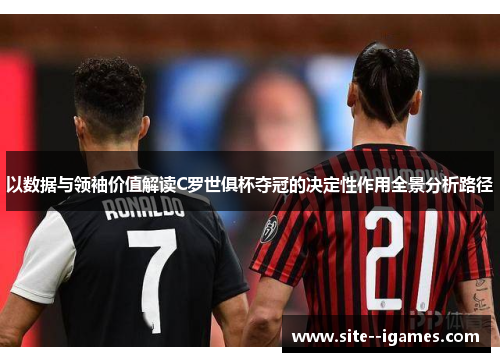 以数据与领袖价值解读C罗世俱杯夺冠的决定性作用全景分析路径 以数据与领袖价值解读C罗世俱杯夺冠的决定性作用全景分析路径