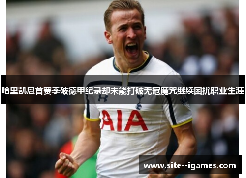 哈里凯恩首赛季破德甲纪录却未能打破无冠魔咒继续困扰职业生涯