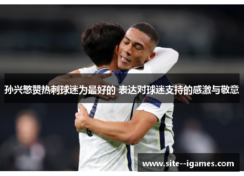 孙兴慜赞热刺球迷为最好的 表达对球迷支持的感激与敬意