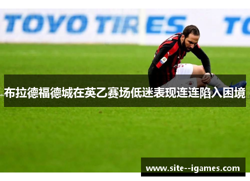 布拉德福德城在英乙赛场低迷表现连连陷入困境 布拉德福德城在英乙赛场低迷表现连连陷入困境