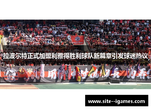 拉波尔特正式加盟利雅得胜利球队新篇章引发球迷热议