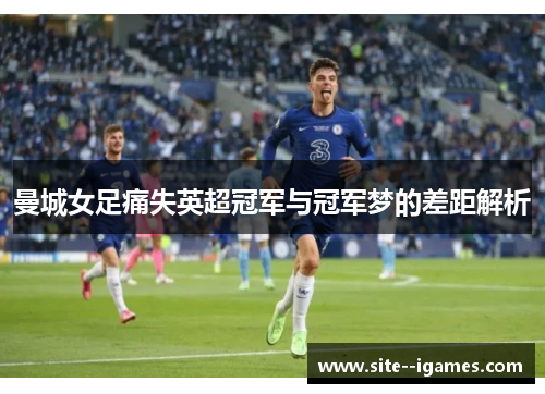 曼城女足痛失英超冠军与冠军梦的差距解析