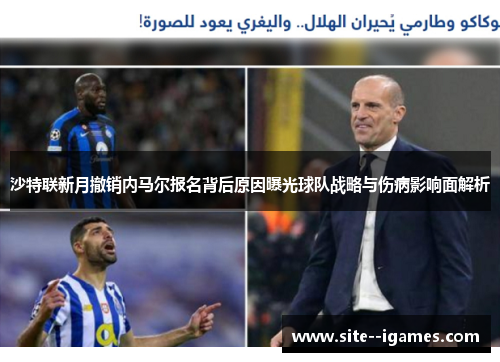 沙特联新月撤销内马尔报名背后原因曝光球队战略与伤病影响面解析