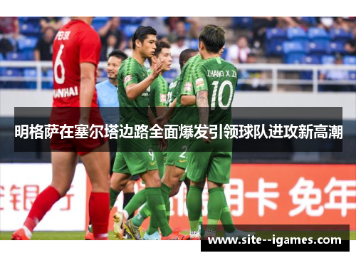 明格萨在塞尔塔边路全面爆发引领球队进攻新高潮 明格萨在塞尔塔边路全面爆发引领球队进攻新高潮