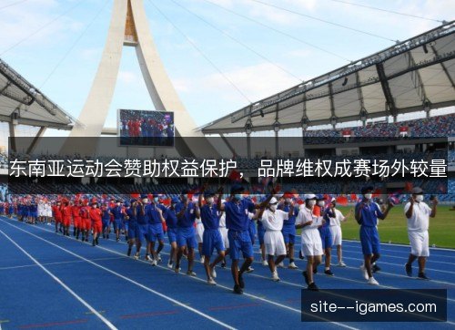 东南亚运动会赞助权益保护，品牌维权成赛场外较量