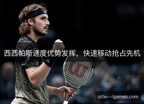 西西帕斯速度优势发挥,快速移动抢占先机 西西帕斯速度优势发挥,快速移动抢占先机