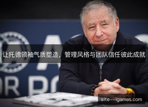 让托德领袖气质塑造，管理风格与团队信任彼此成就
